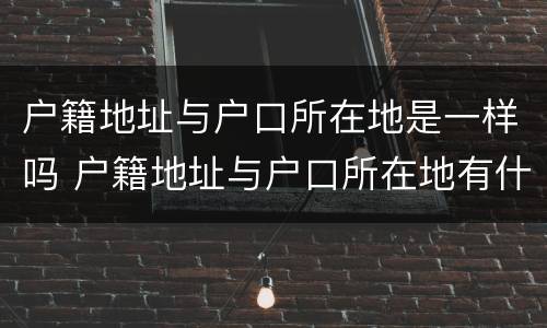 户籍地址与户口所在地是一样吗 户籍地址与户口所在地有什么区别