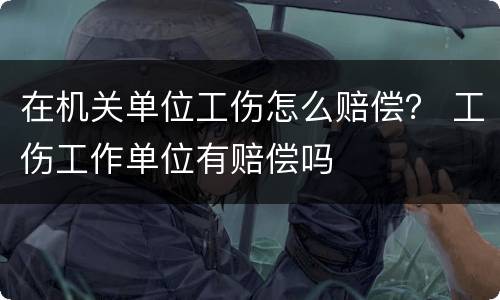 在机关单位工伤怎么赔偿？ 工伤工作单位有赔偿吗