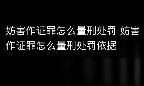 妨害作证罪怎么量刑处罚 妨害作证罪怎么量刑处罚依据