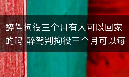 醉驾拘役三个月有人可以回家的吗 醉驾判拘役三个月可以每个月回家一天吗