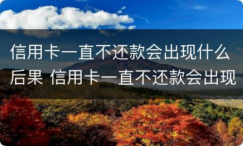 信用卡一直不还款会出现什么后果 信用卡一直不还款会出现什么后果呢
