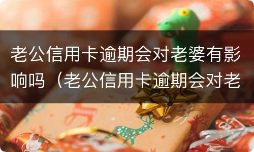 老公信用卡逾期会对老婆有影响吗（老公信用卡逾期会对老婆有影响吗怎么办）