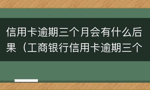 信用卡逾期三个月会有什么后果（工商银行信用卡逾期三个月会有什么后果）