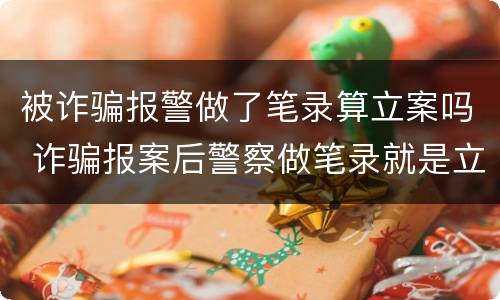 被诈骗报警做了笔录算立案吗 诈骗报案后警察做笔录就是立案吗
