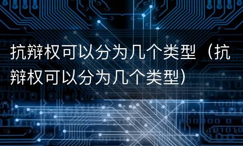 抗辩权可以分为几个类型（抗辩权可以分为几个类型）