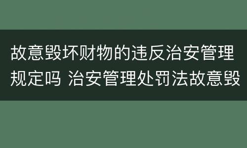 故意毁坏财物的违反治安管理规定吗 治安管理处罚法故意毁坏公私财物