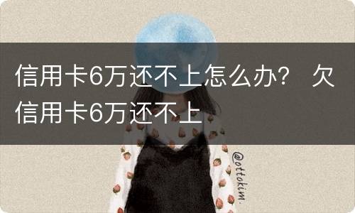 信用卡6万还不上怎么办？ 欠信用卡6万还不上