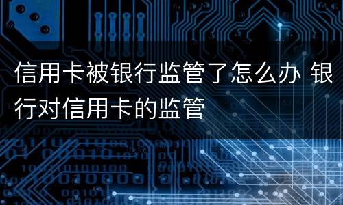 信用卡被银行监管了怎么办 银行对信用卡的监管