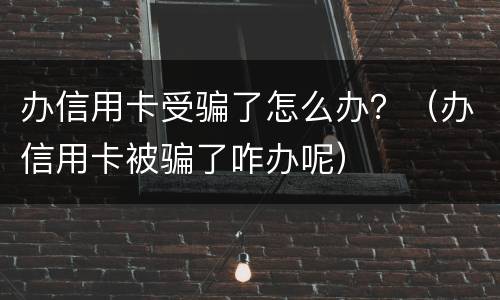办信用卡受骗了怎么办？（办信用卡被骗了咋办呢）