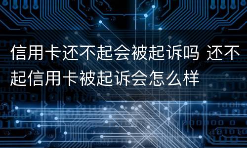 信用卡还不起会被起诉吗 还不起信用卡被起诉会怎么样