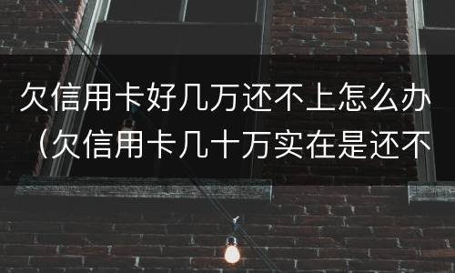 欠信用卡好几万还不上怎么办（欠信用卡几十万实在是还不上,怎么办）