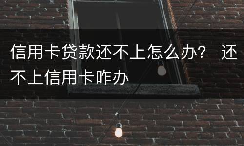 信用卡贷款还不上怎么办？ 还不上信用卡咋办