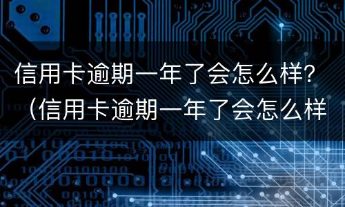 信用卡逾期一年了会怎么样？（信用卡逾期一年了会怎么样）
