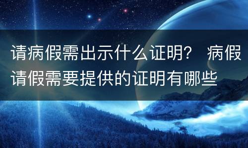 请病假需出示什么证明？ 病假请假需要提供的证明有哪些