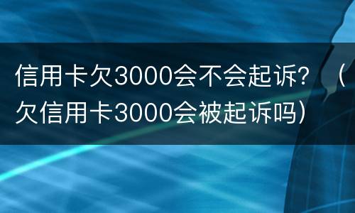 信用卡欠3000会不会起诉？（欠信用卡3000会被起诉吗）