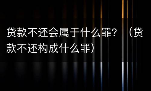 贷款不还会属于什么罪？（贷款不还构成什么罪）