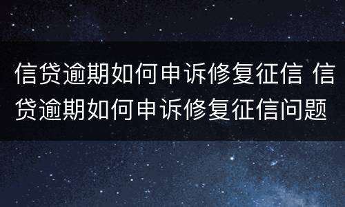 信贷逾期如何申诉修复征信 信贷逾期如何申诉修复征信问题