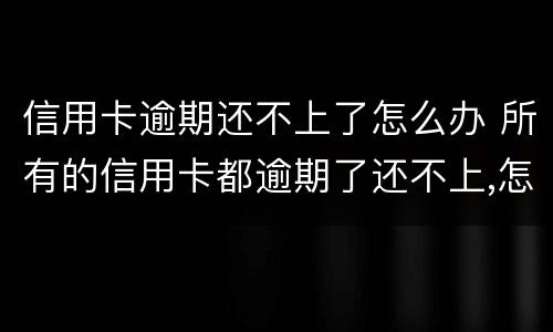 信用卡逾期还不上了怎么办 所有的信用卡都逾期了还不上,怎么办