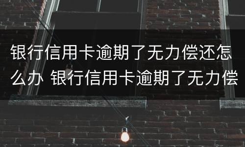 银行信用卡逾期了无力偿还怎么办 银行信用卡逾期了无力偿还怎么办对子女有影响吗