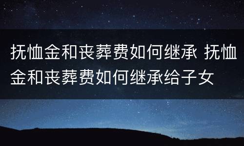 抚恤金和丧葬费如何继承 抚恤金和丧葬费如何继承给子女