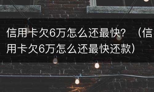 信用卡欠6万怎么还最快？（信用卡欠6万怎么还最快还款）