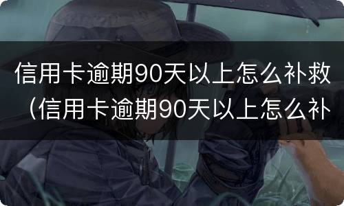 信用卡逾期90天以上怎么补救（信用卡逾期90天以上怎么补救征信）