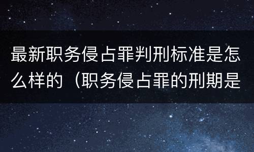 最新职务侵占罪判刑标准是怎么样的（职务侵占罪的刑期是多少）
