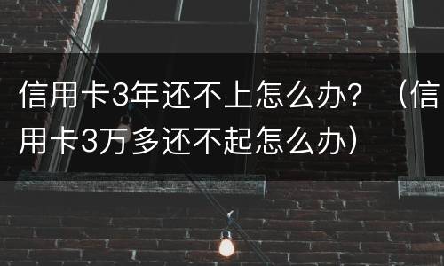 信用卡3年还不上怎么办？（信用卡3万多还不起怎么办）