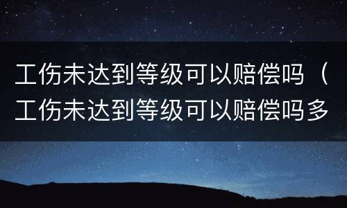 工伤未达到等级可以赔偿吗（工伤未达到等级可以赔偿吗多少钱）