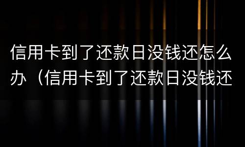 信用卡到了还款日没钱还怎么办（信用卡到了还款日没钱还怎么办理）