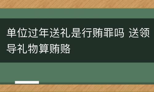 单位过年送礼是行贿罪吗 送领导礼物算贿赂