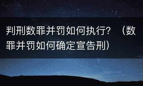 判刑数罪并罚如何执行？（数罪并罚如何确定宣告刑）