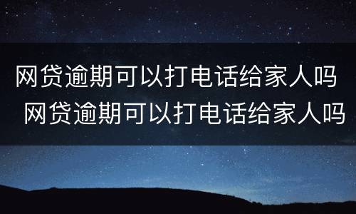 网贷逾期可以打电话给家人吗 网贷逾期可以打电话给家人吗知乎