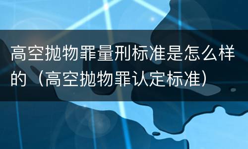高空抛物罪量刑标准是怎么样的（高空抛物罪认定标准）