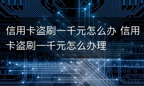 信用卡盗刷一千元怎么办 信用卡盗刷一千元怎么办理
