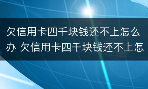 欠信用卡四千块钱还不上怎么办 欠信用卡四千块钱还不上怎么办呀