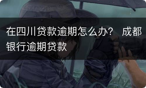 在四川贷款逾期怎么办？ 成都银行逾期贷款