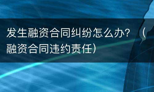 发生融资合同纠纷怎么办？（融资合同违约责任）