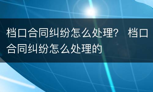档口合同纠纷怎么处理？ 档口合同纠纷怎么处理的