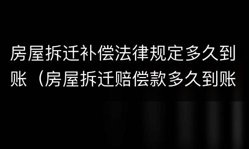 房屋拆迁补偿法律规定多久到账（房屋拆迁赔偿款多久到账）