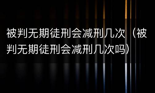 被判无期徒刑会减刑几次（被判无期徒刑会减刑几次吗）