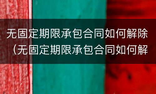 无固定期限承包合同如何解除（无固定期限承包合同如何解除劳动合同）