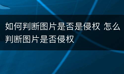 如何判断图片是否是侵权 怎么判断图片是否侵权