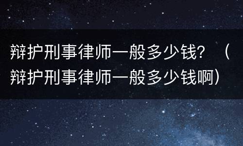 辩护刑事律师一般多少钱？（辩护刑事律师一般多少钱啊）