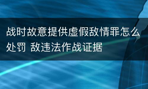 战时故意提供虚假敌情罪怎么处罚 敌违法作战证据