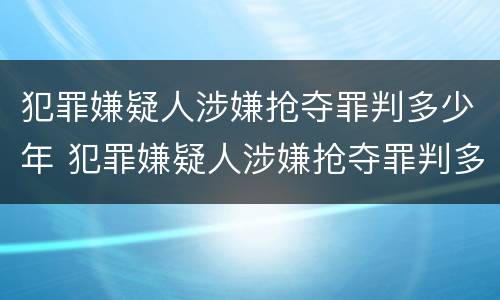 犯罪嫌疑人涉嫌抢夺罪判多少年 犯罪嫌疑人涉嫌抢夺罪判多少年缓刑