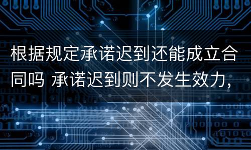 根据规定承诺迟到还能成立合同吗 承诺迟到则不发生效力,合同也就不能成立