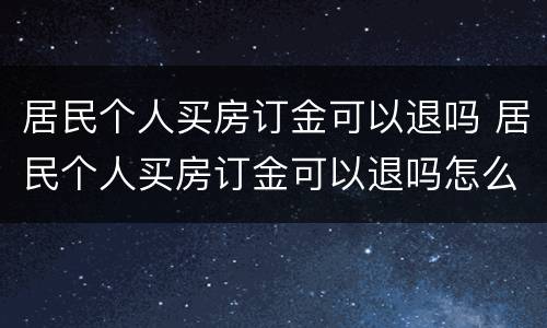居民个人买房订金可以退吗 居民个人买房订金可以退吗怎么退