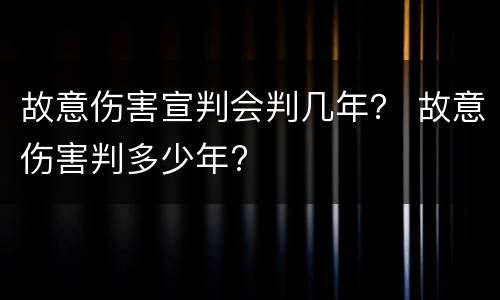 故意伤害宣判会判几年？ 故意伤害判多少年?