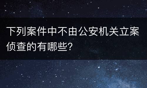 下列案件中不由公安机关立案侦查的有哪些？